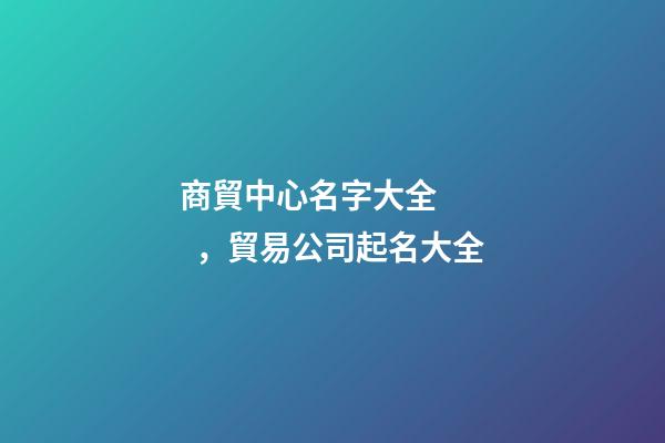 商貿中心名字大全，貿易公司起名大全-第1張-公司起名-玄機派